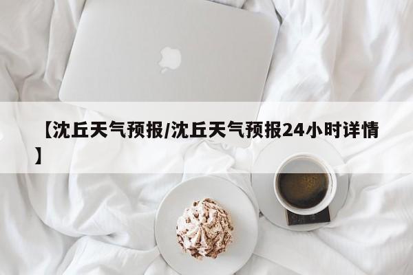 【沈丘天气预报/沈丘天气预报24小时详情】