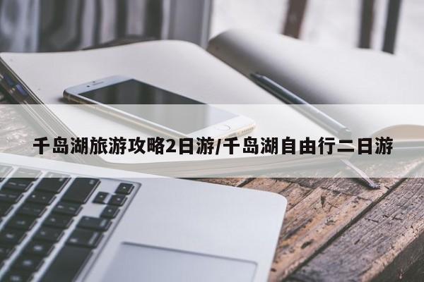 千岛湖旅游攻略2日游/千岛湖自由行二日游