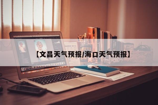 【文昌天气预报/海口天气预报】