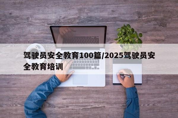 驾驶员安全教育100篇/2025驾驶员安全教育培训