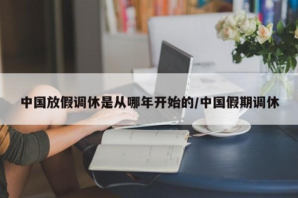 中国放假调休是从哪年开始的/中国假期调休