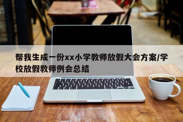 帮我生成一份xx小学教师放假大会方案/学校放假教师例会总结