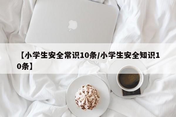 【小学生安全常识10条/小学生安全知识10条】