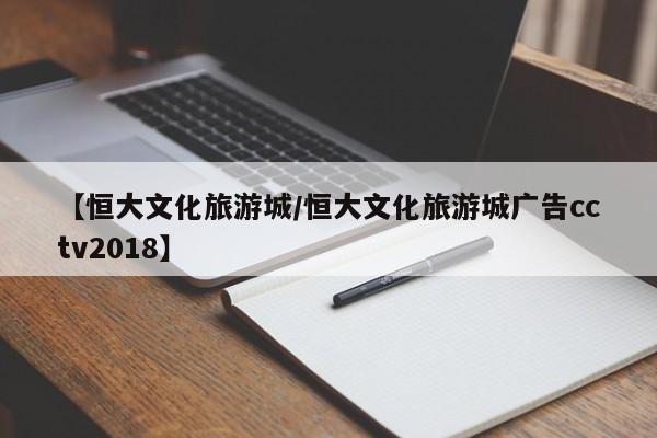 【恒大文化旅游城/恒大文化旅游城广告cctv2018】
