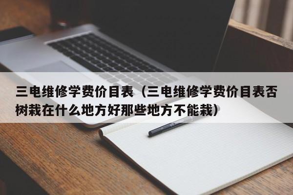 三电维修学费价目表(三电维修学费价目表否树栽在什么地方好那些地方不能栽)