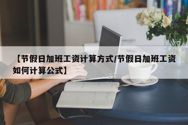 【节假日加班工资计算方式/节假日加班工资如何计算公式】