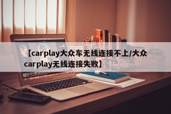 【carplay大众车无线连接不上/大众carplay无线连接失败】