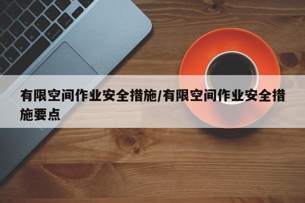 有限空间作业安全措施/有限空间作业安全措施要点