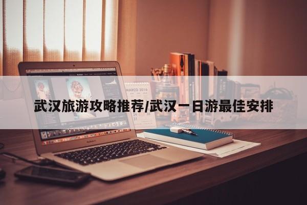 武汉旅游攻略推荐/武汉一日游最佳安排