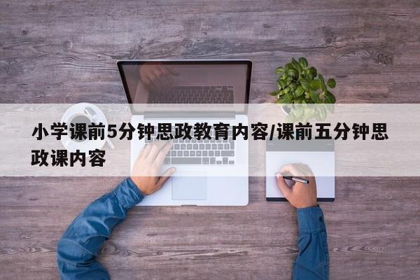 小学课前5分钟思政教育内容/课前五分钟思政课内容