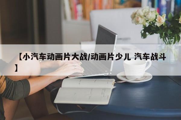 【小汽车动画片大战/动画片少儿 汽车战斗】