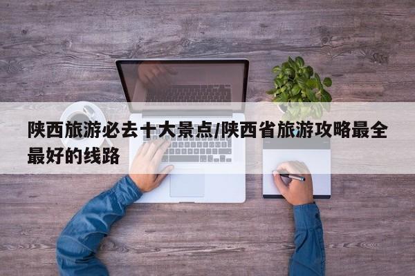 陕西旅游必去十大景点/陕西省旅游攻略最全最好的线路