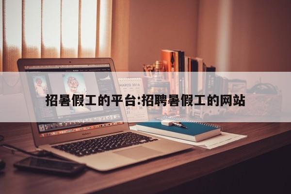 招暑假工的平台:招聘暑假工的网站