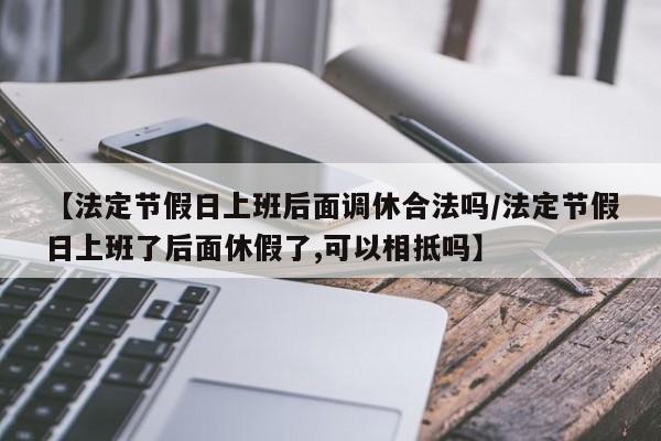 【法定节假日上班后面调休合法吗/法定节假日上班了后面休假了,可以相抵吗】