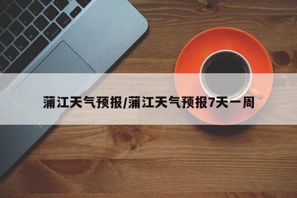 蒲江天气预报/蒲江天气预报7天一周