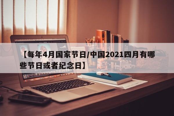 【每年4月国家节日/中国2021四月有哪些节日或者纪念日】