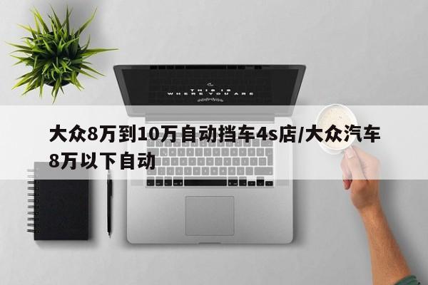 大众8万到10万自动挡车4s店/大众汽车8万以下自动