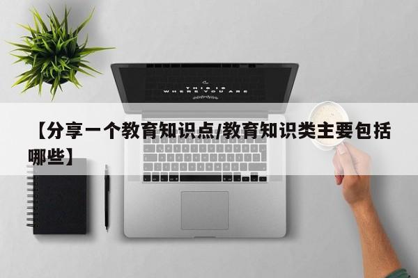 【分享一个教育知识点/教育知识类主要包括哪些】