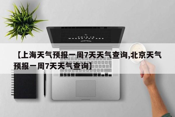 【上海天气预报一周7天天气查询,北京天气预报一周7天天气查询】