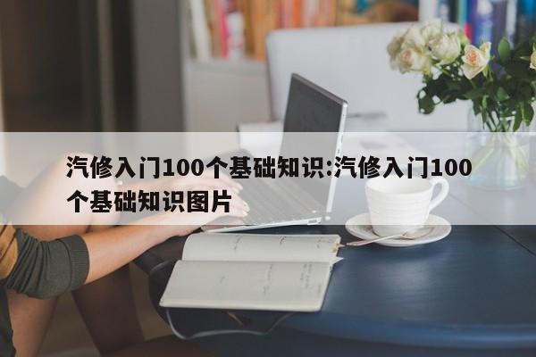 汽修入门100个基础知识:汽修入门100个基础知识图片
