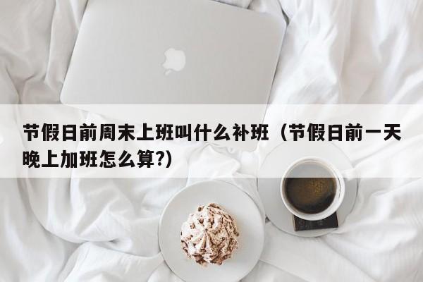 节假日前周末上班叫什么补班(节假日前一天晚上加班怎么算?)
