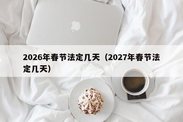 2026年春节法定几天(2027年春节法定几天)