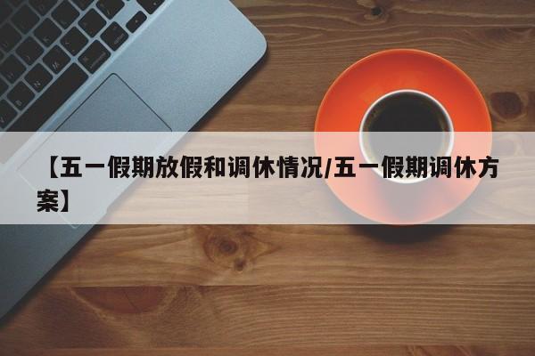 【五一假期放假和调休情况/五一假期调休方案】