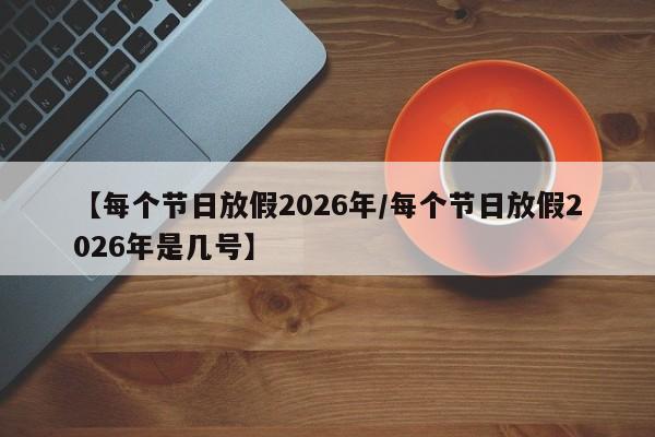 【每个节日放假2026年/每个节日放假2026年是几号】
