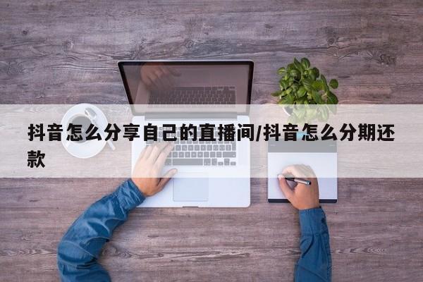 抖音怎么分享自己的直播间/抖音怎么分期还款