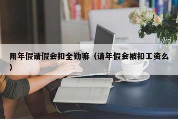用年假请假会扣全勤嘛(请年假会被扣工资么)