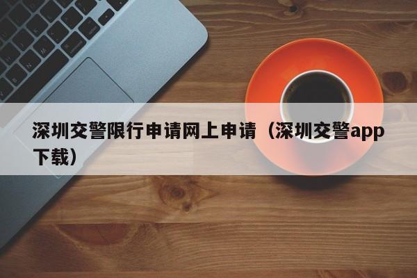 深圳交警限行申请网上申请(深圳交警app下载)