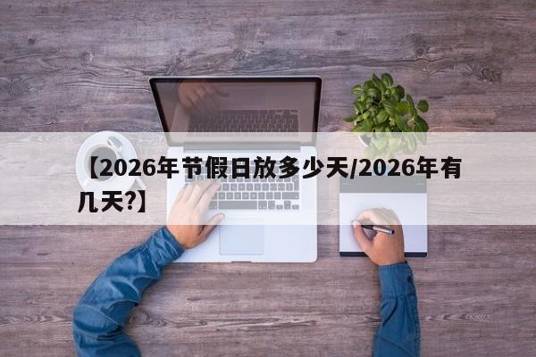 【2026年节假日放多少天/2026年有几天?】