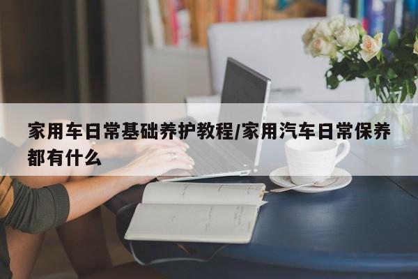 家用车日常基础养护教程/家用汽车日常保养都有什么