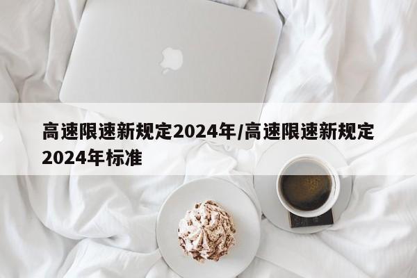 高速限速新规定2024年/高速限速新规定2024年标准
