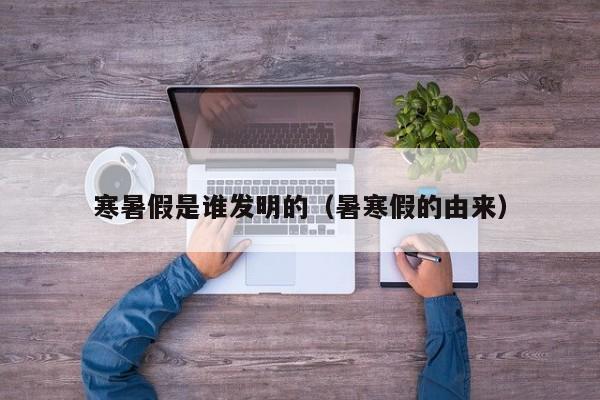 寒暑假是谁发明的(暑寒假的由来)