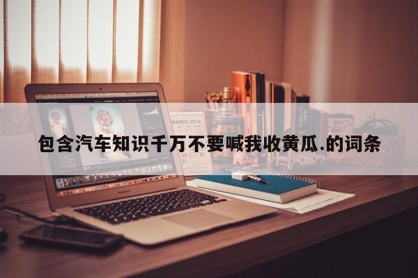 包含汽车知识千万不要喊我收黄瓜.的词条