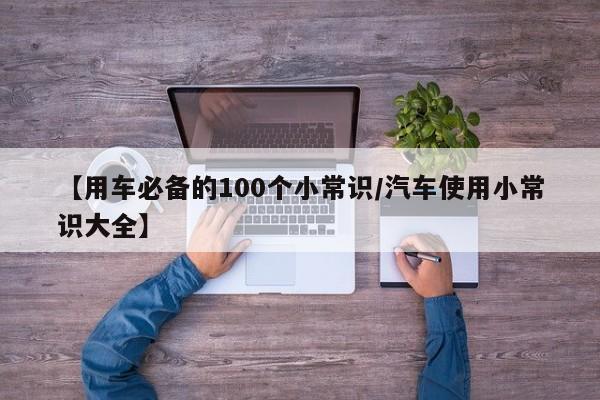 【用车必备的100个小常识/汽车使用小常识大全】