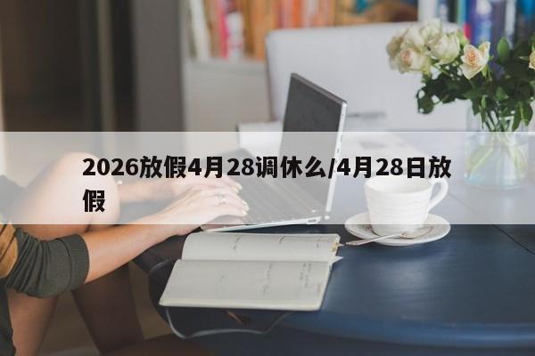 2026放假4月28调休么/4月28日放假