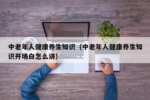 中老年人健康养生知识(中老年人健康养生知识开场白怎么讲)