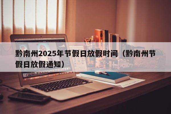 黔南州2025年节假日放假时间(黔南州节假日放假通知)