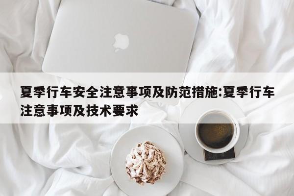 夏季行车安全注意事项及防范措施:夏季行车注意事项及技术要求