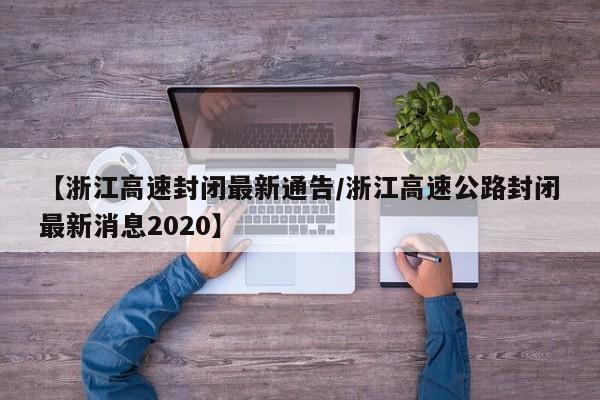 【浙江高速封闭最新通告/浙江高速公路封闭最新消息2020】