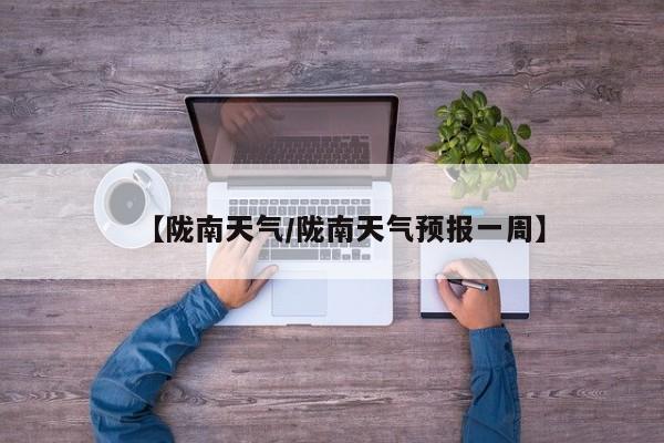 【陇南天气/陇南天气预报一周】