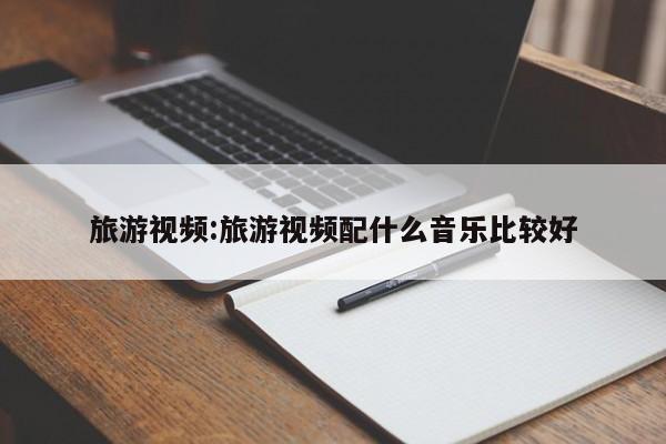 旅游视频:旅游视频配什么音乐比较好