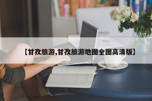 【甘孜旅游,甘孜旅游地图全图高清版】