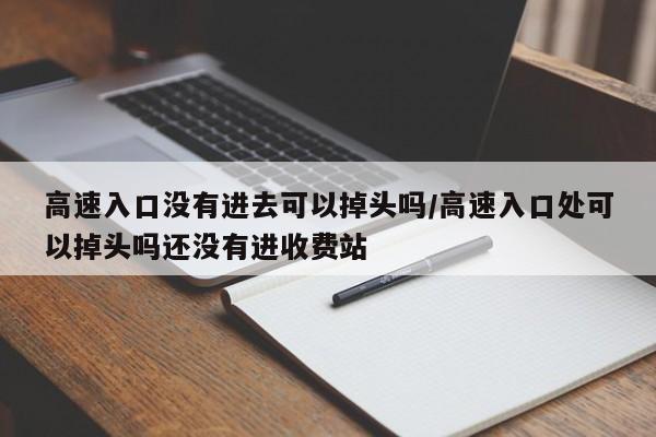 高速入口没有进去可以掉头吗/高速入口处可以掉头吗还没有进收费站