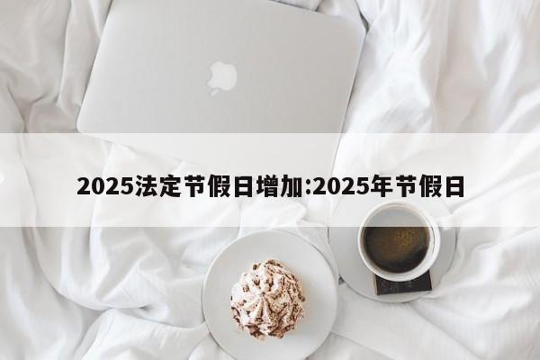 2025法定节假日增加:2025年节假日