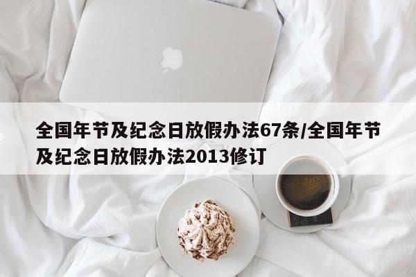 全国年节及纪念日放假办法67条/全国年节及纪念日放假办法2013修订