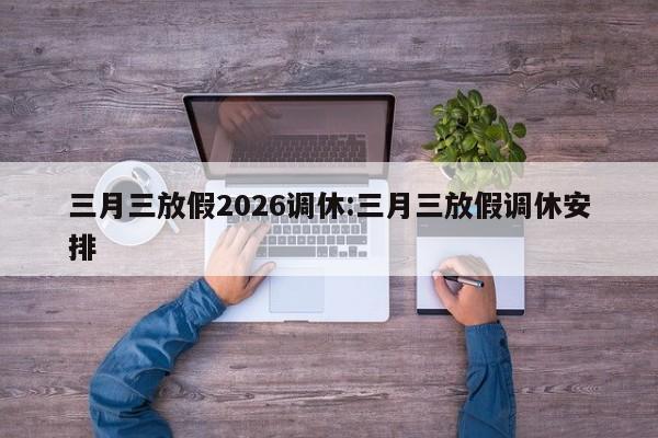 三月三放假2026调休:三月三放假调休安排