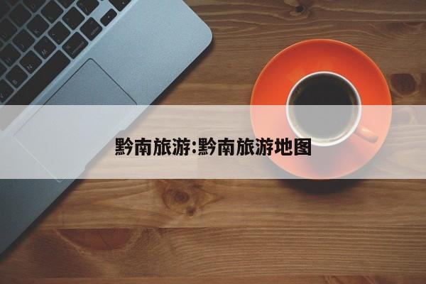 黔南旅游:黔南旅游地图